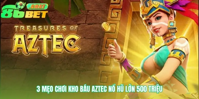 Bí mật của cao thủ chinh phục Kho báu Aztec